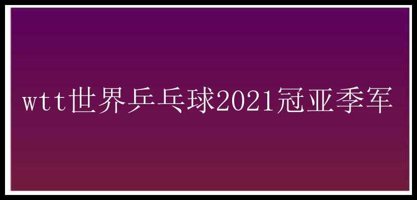 wtt世界乒乓球2021冠亚季军