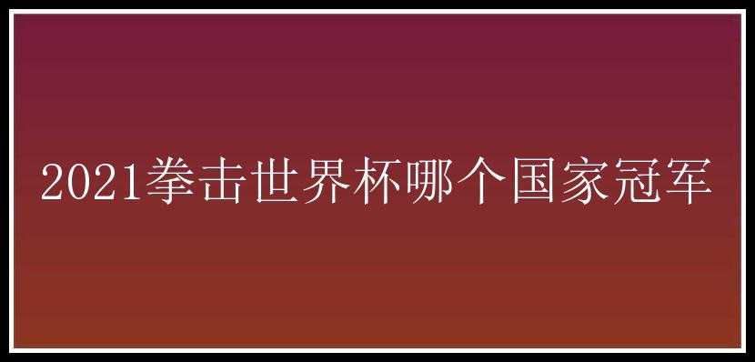 2021拳击世界杯哪个国家冠军