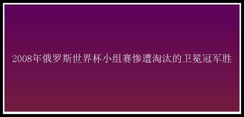 2008年俄罗斯世界杯小组赛惨遭淘汰的卫冕冠军胜