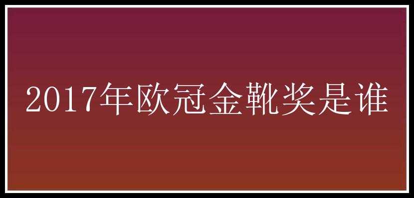 2017年欧冠金靴奖是谁