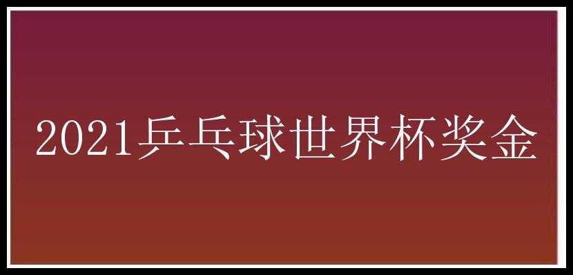 2021乒乓球世界杯奖金