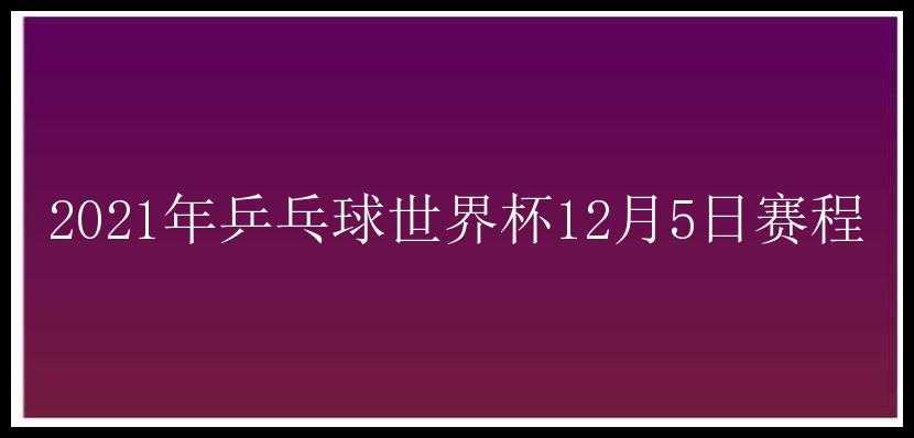 2021年乒乓球世界杯12月5日赛程