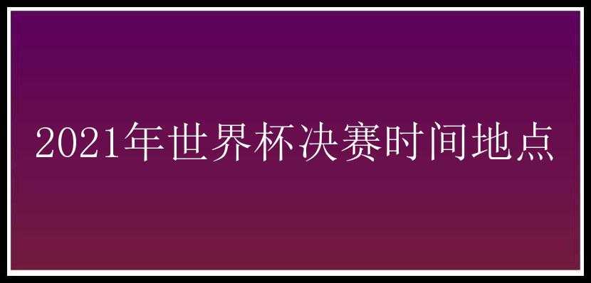 2021年世界杯决赛时间地点