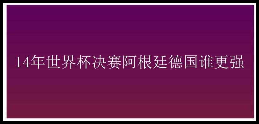 14年世界杯决赛阿根廷德国谁更强