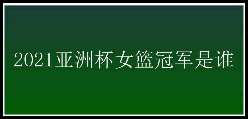 2021亚洲杯女篮冠军是谁