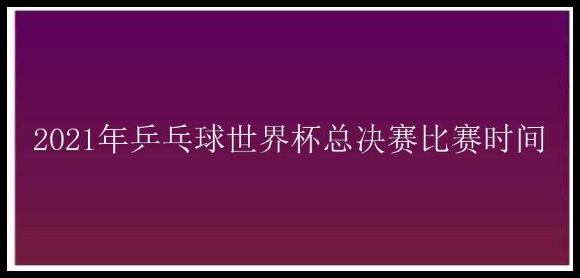 2021年乒乓球世界杯总决赛比赛时间