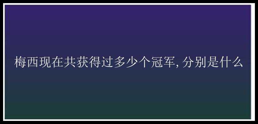 梅西现在共获得过多少个冠军,分别是什么