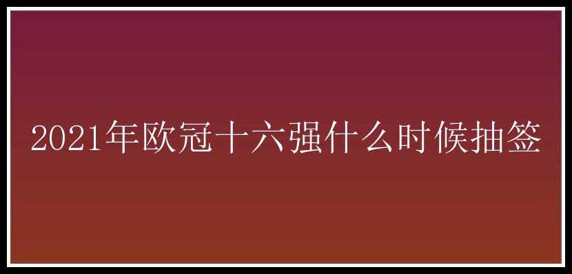 2021年欧冠十六强什么时候抽签