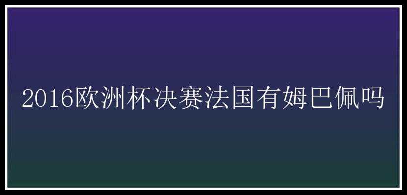 2016欧洲杯决赛法国有姆巴佩吗