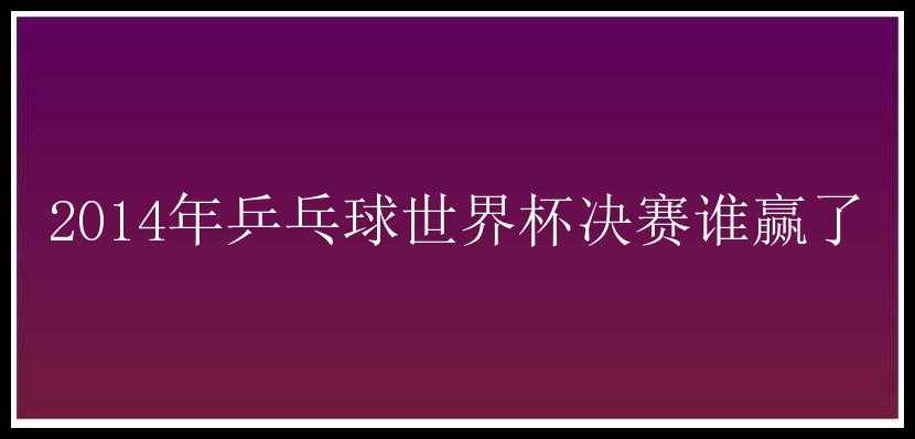 2014年乒乓球世界杯决赛谁赢了