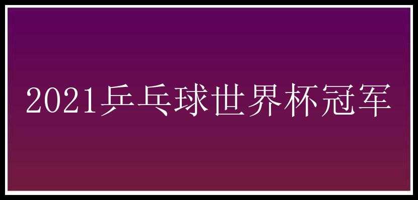 2021乒乓球世界杯冠军