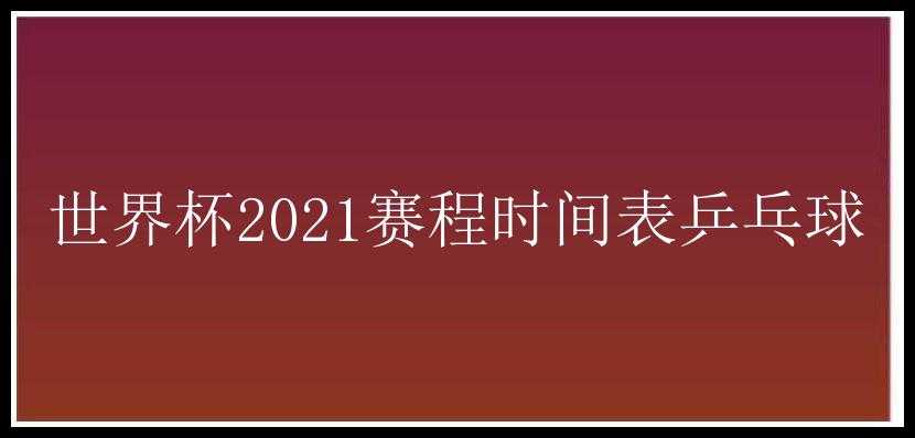 世界杯2021赛程时间表乒乓球