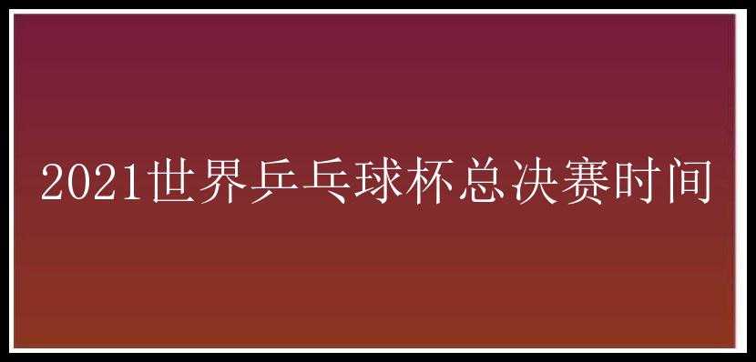 2021世界乒乓球杯总决赛时间