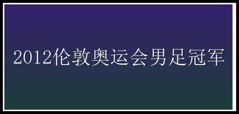 2012伦敦奥运会男足冠军