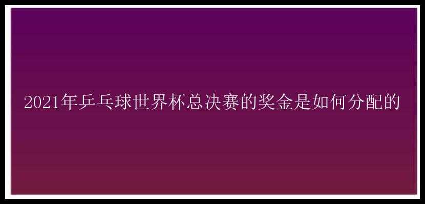 2021年乒乓球世界杯总决赛的奖金是如何分配的