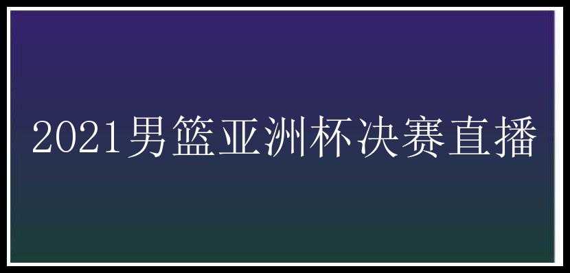 2021男篮亚洲杯决赛直播