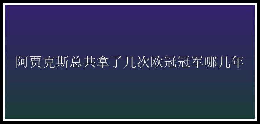 阿贾克斯总共拿了几次欧冠冠军哪几年