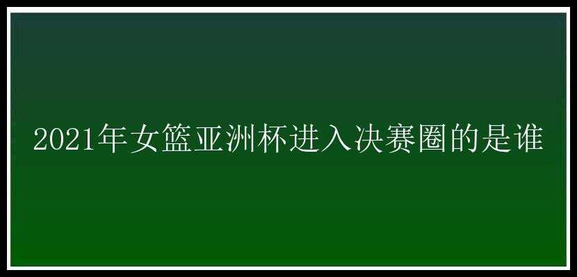 2021年女篮亚洲杯进入决赛圈的是谁