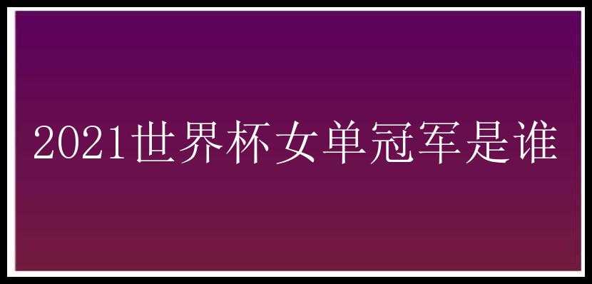 2021世界杯女单冠军是谁