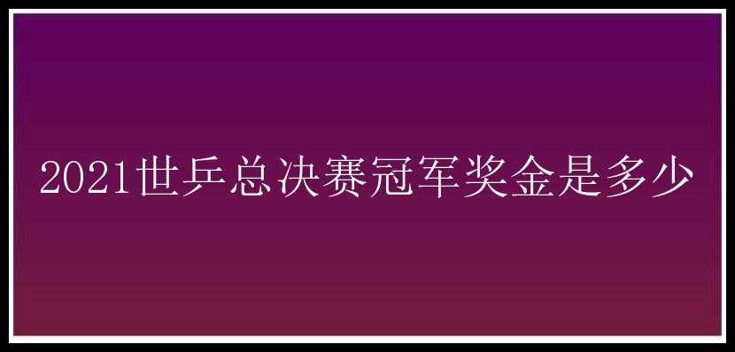 2021世乒总决赛冠军奖金是多少