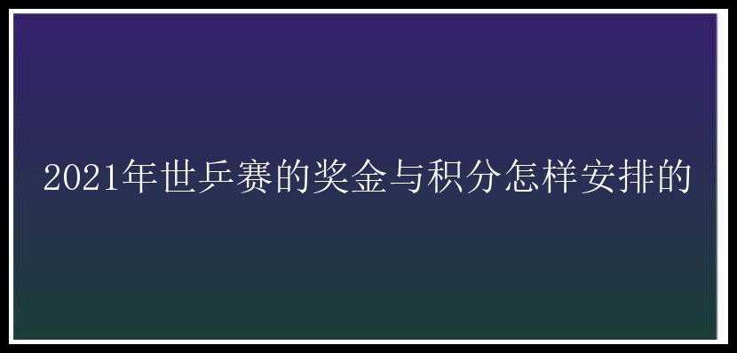 2021年世乒赛的奖金与积分怎样安排的