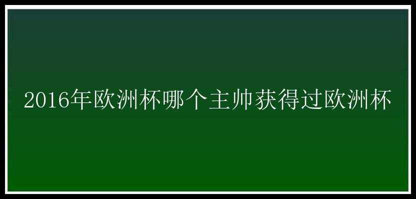 2016年欧洲杯哪个主帅获得过欧洲杯