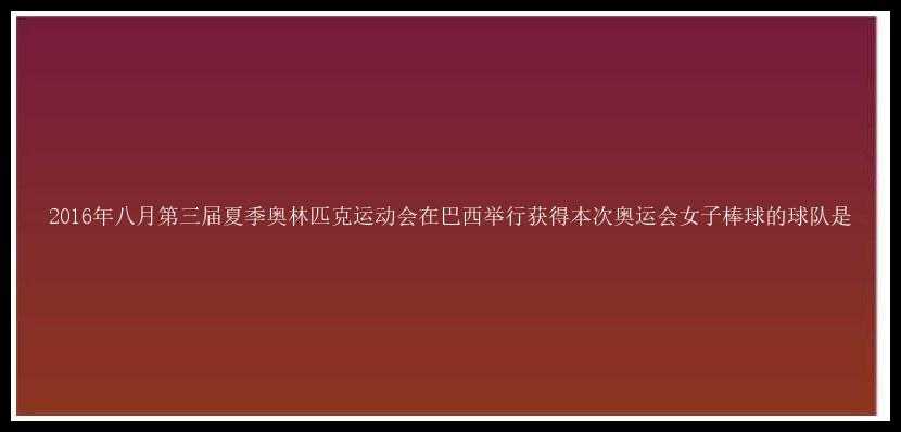 2016年八月第三届夏季奥林匹克运动会在巴西举行获得本次奥运会女子棒球的球队是