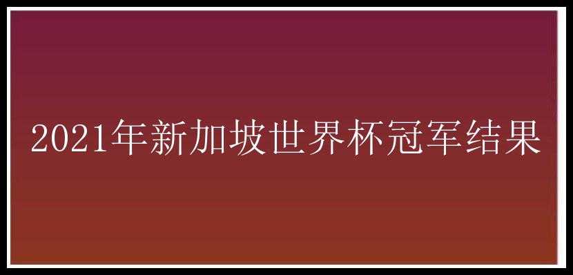 2021年新加坡世界杯冠军结果