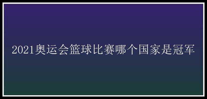 2021奥运会篮球比赛哪个国家是冠军