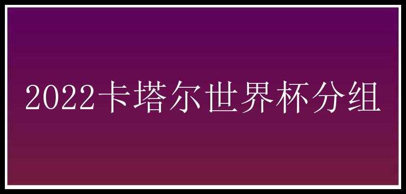 2022卡塔尔世界杯分组