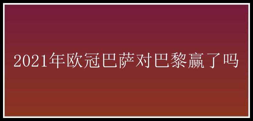 2021年欧冠巴萨对巴黎赢了吗