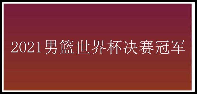 2021男篮世界杯决赛冠军