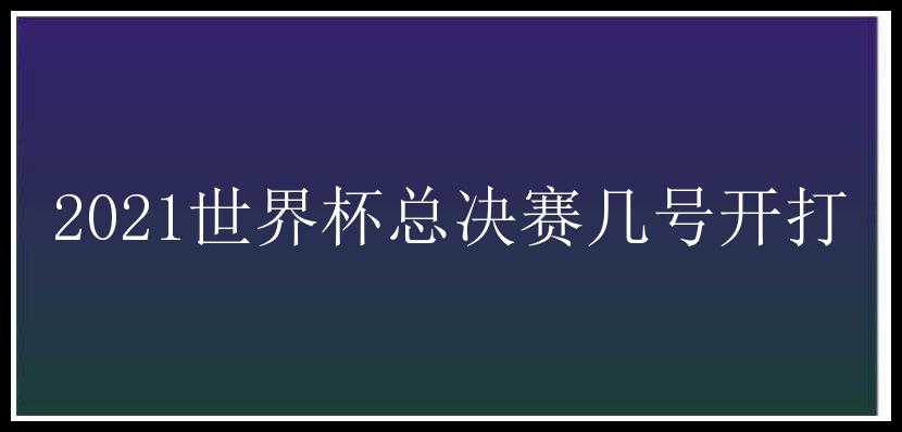 2021世界杯总决赛几号开打