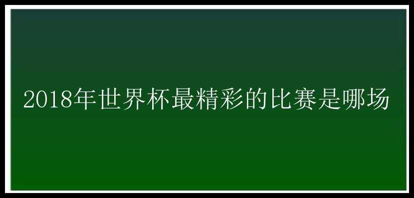 2018年世界杯最精彩的比赛是哪场