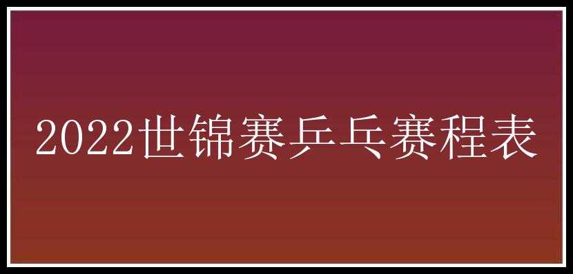 2022世锦赛乒乓赛程表