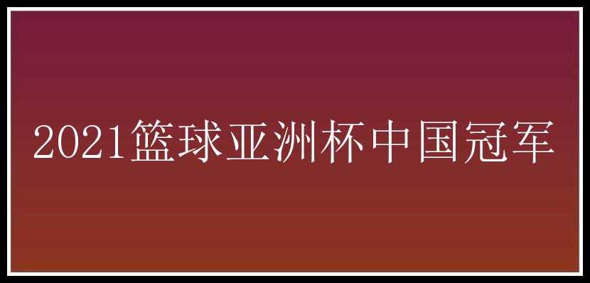 2021篮球亚洲杯中国冠军