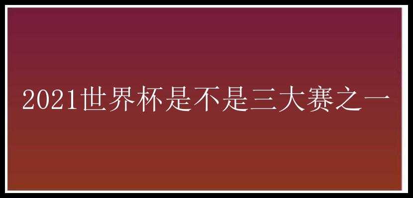 2021世界杯是不是三大赛之一