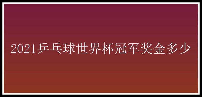 2021乒乓球世界杯冠军奖金多少