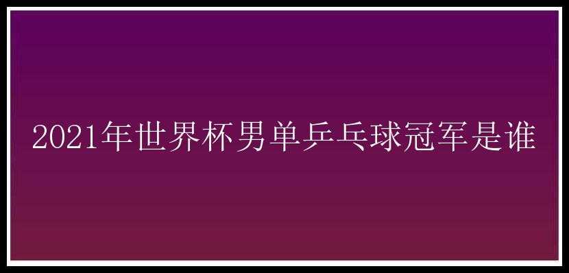 2021年世界杯男单乒乓球冠军是谁