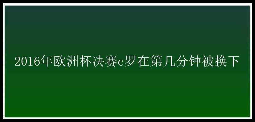 2016年欧洲杯决赛c罗在第几分钟被换下