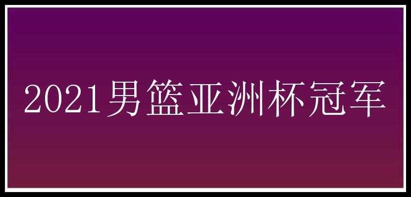 2021男篮亚洲杯冠军