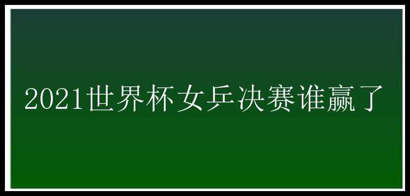 2021世界杯女乒决赛谁赢了