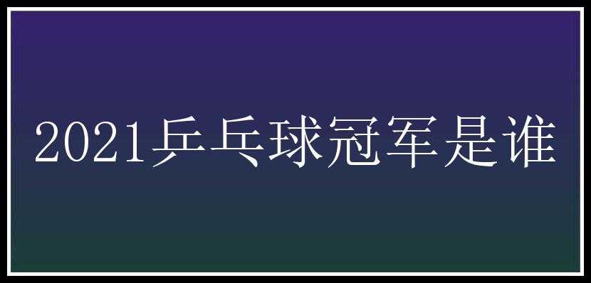 2021乒乓球冠军是谁