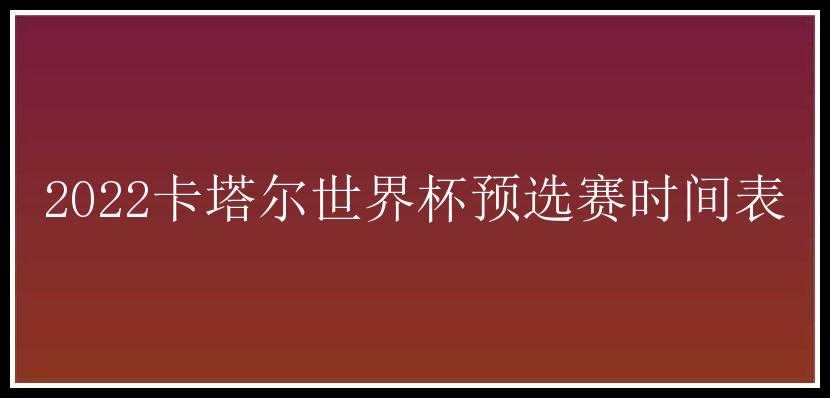 2022卡塔尔世界杯预选赛时间表