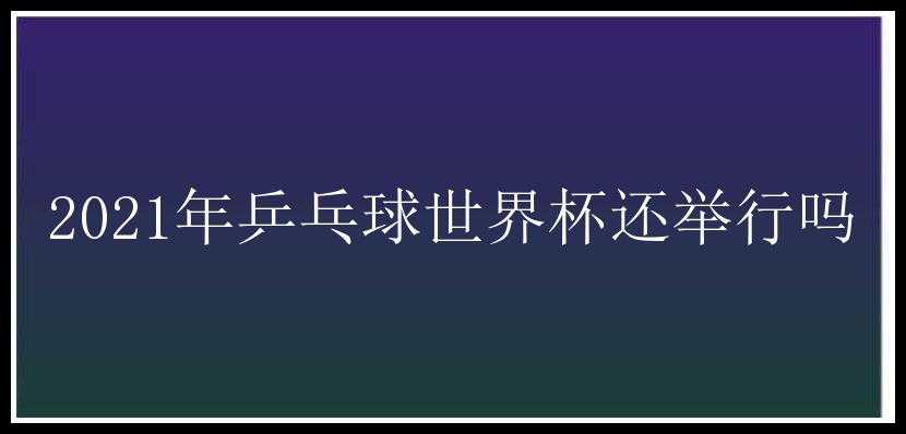 2021年乒乓球世界杯还举行吗