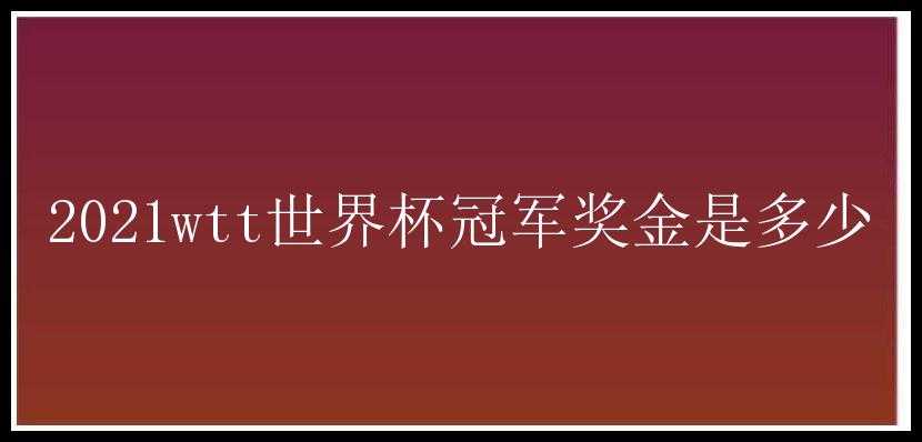 2021wtt世界杯冠军奖金是多少