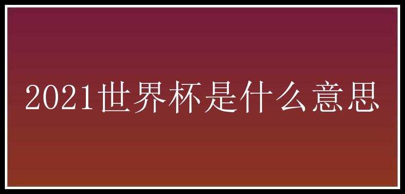 2021世界杯是什么意思