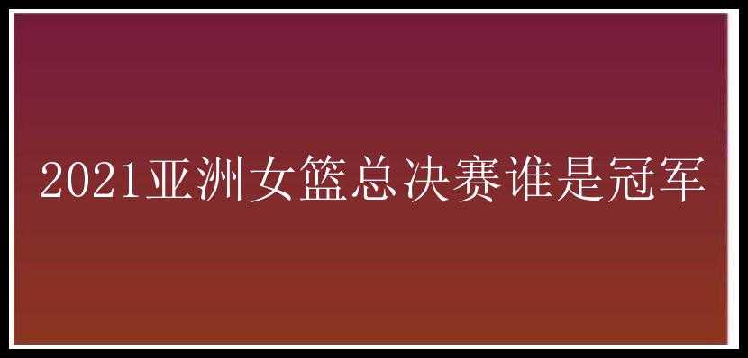 2021亚洲女篮总决赛谁是冠军