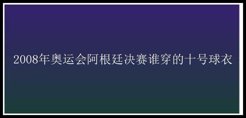 2008年奥运会阿根廷决赛谁穿的十号球衣