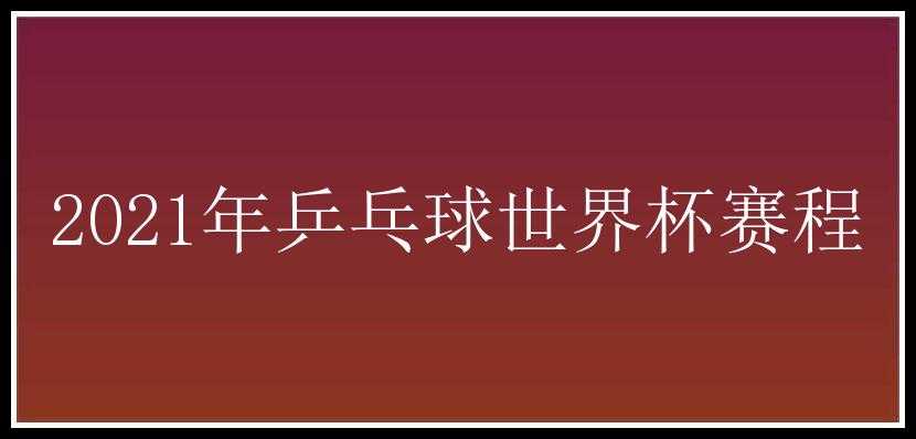 2021年乒乓球世界杯赛程